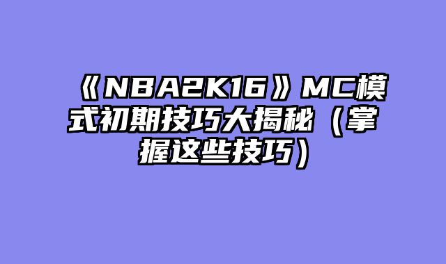 《NBA2K16》MC模式初期技巧大揭秘(掌握这些技巧)