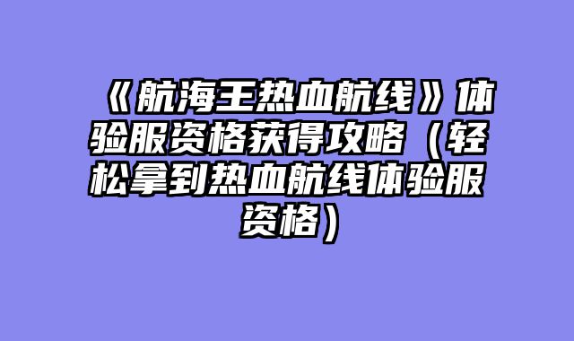 《航海王热血航线》体验服资格获得攻略（轻松拿到热血航线体验服资格）