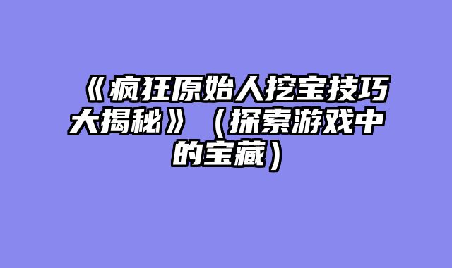 《疯狂原始人挖宝技巧大揭秘》（探索游戏中的宝藏）