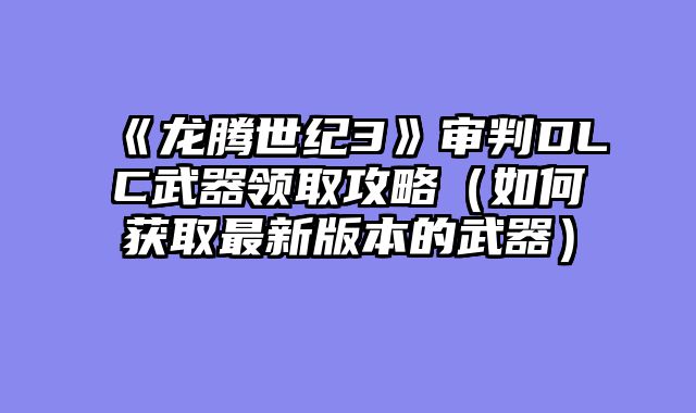 《龙腾世纪3》审判DLC武器领取攻略（如何获取最新版本的武器）