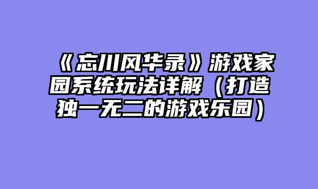 《忘川风华录》游戏家园系统玩法详解(打造独一无二的游戏乐园)