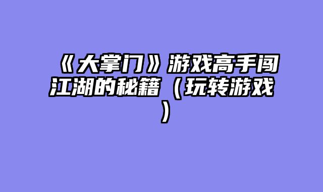 《大掌门》游戏高手闯江湖的秘籍（玩转游戏）