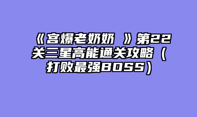 《宫爆老奶奶Ⅱ》第22关三星高能通关攻略（打败最强BOSS）