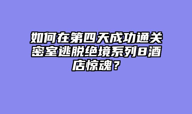 如何在第四天成功通关密室逃脱绝境系列8酒店惊魂？