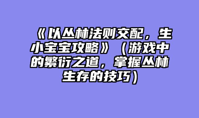 《以丛林法则交配，生小宝宝攻略》（游戏中的繁衍之道，掌握丛林生存的技巧）