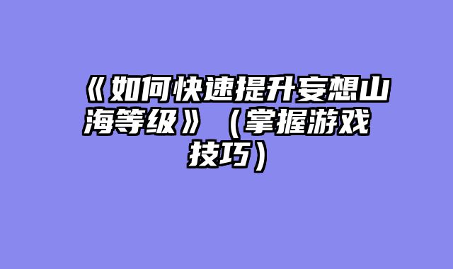 《如何快速提升妄想山海等级》（掌握游戏技巧）