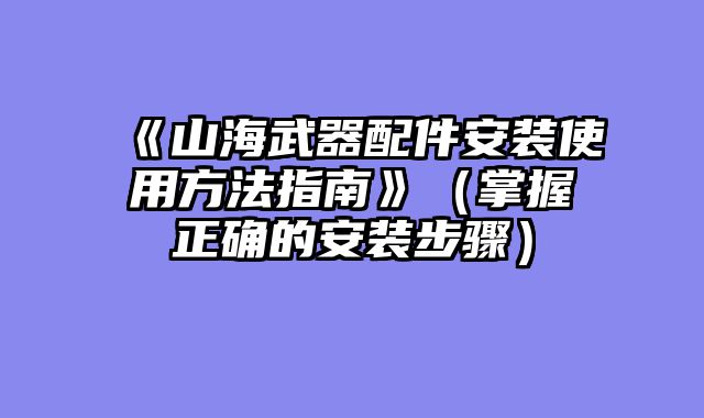 《山海武器配件安装使用方法指南》（掌握正确的安装步骤）