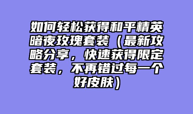 如何轻松获得和平精英暗夜玫瑰套装（最新攻略分享，快速获得限定套装，不再错过每一个好皮肤）