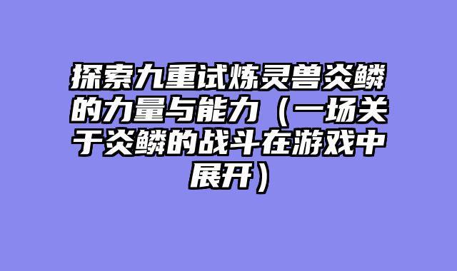 探索九重试炼灵兽炎鳞的力量与能力（一场关于炎鳞的战斗在游戏中展开）