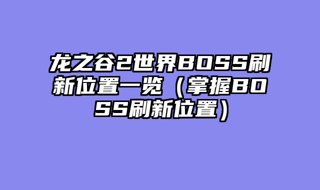 龙之谷2世界BOSS刷新位置一览（掌握BOSS刷新位置）