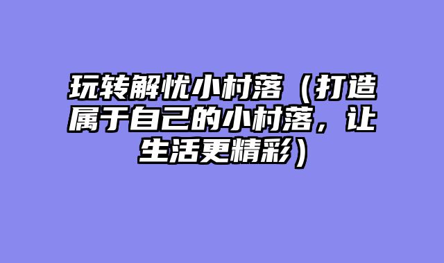 玩转解忧小村落（打造属于自己?......														    

								</div>
							</article>
							
							<!-- 上下篇 -->
							<div class=
