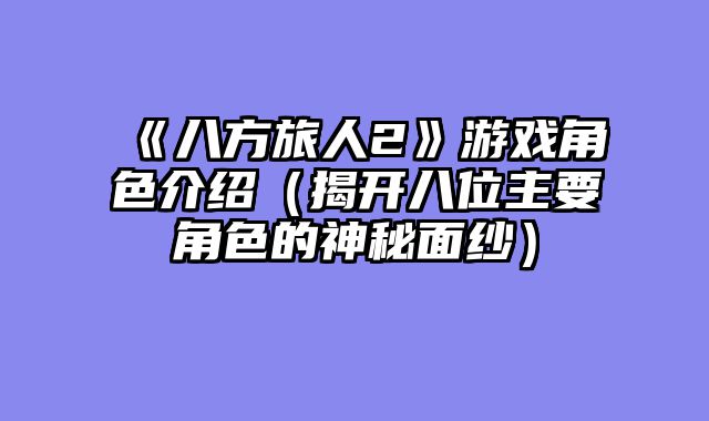《八方旅人2》游戏角色介绍(揭开八位主要角色的神秘面纱)