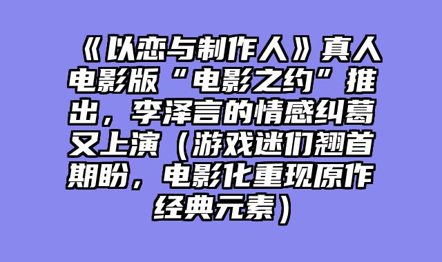 《以恋与制作人》真人电影版“电影之约”推出，李泽言的情感纠葛又上演（游戏迷们翘首期盼，电影化重现原作经典元素）