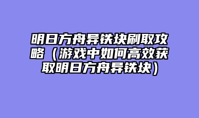 明日方舟异铁块刷取攻略（游戏中如何高效获取明日方舟异铁块）