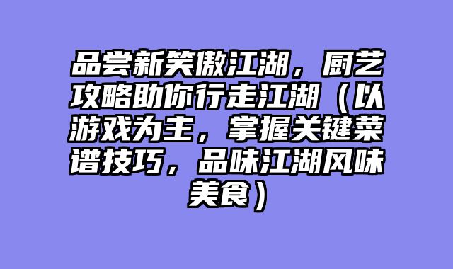 品尝新笑傲江湖，厨艺攻略助你行走江湖（以游戏为主，掌握关键菜谱技巧，品味江湖风味美食）