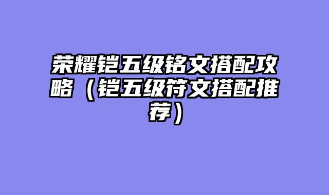 荣耀铠五级铭文搭配攻略（铠五级符文搭配推荐）