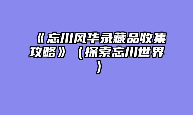 《忘川风华录藏品收集攻略》（探索忘川世界）