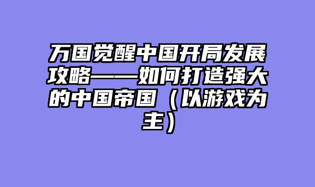 万国觉醒中国开局发展攻略——如何打造强大的中国帝国（以游戏为主）