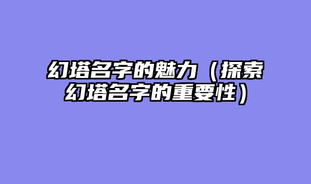 幻塔名字的魅力（探索幻塔名字的重要性）