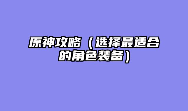原神攻略（选择最适合的角色装备）