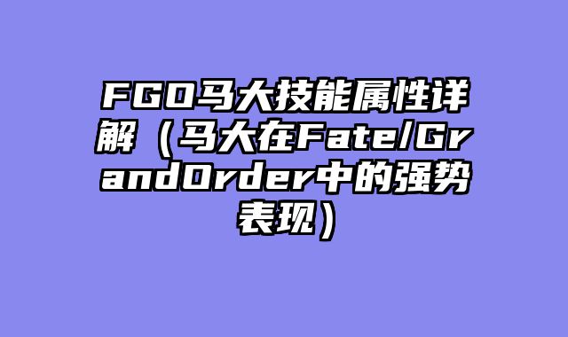 FGO马大技能属性详解（马大在Fate/GrandOrder中的强势表现）