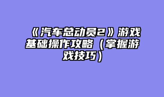 《汽车总动员2》游戏基础操作攻略（掌握游戏技巧）