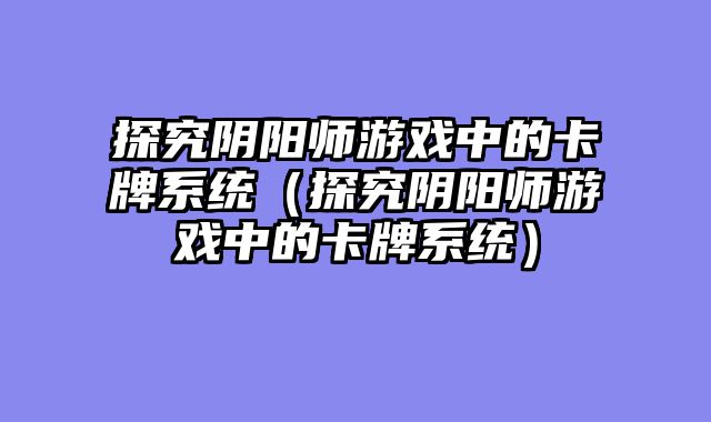 探究阴阳师游戏中的卡牌系统（探究阴阳师游戏中的卡牌系统）