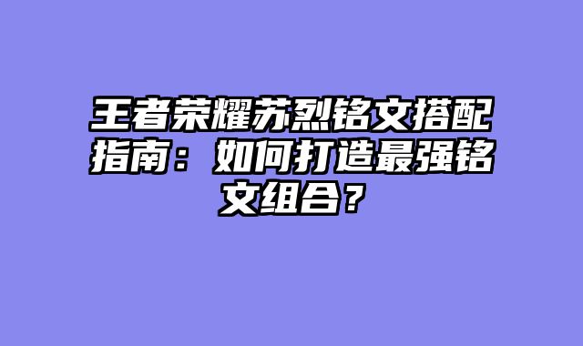 王者荣耀苏烈铭文搭配指南:如何打造最强铭文组合?