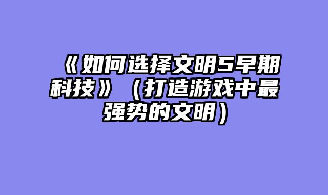 《如何选择文明5早期科技》（打造游戏中最强势的文明）
