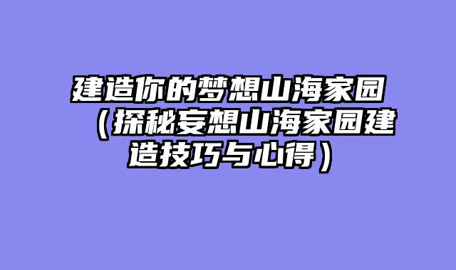 建造你的梦想山海家园（探秘妄想山海家园建造技巧与心得）