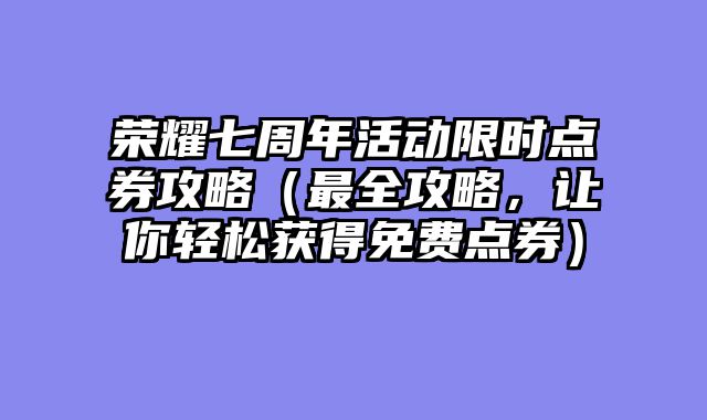 荣耀七周年活动限时点券攻略（最全攻略，让你轻松获得免费点券）