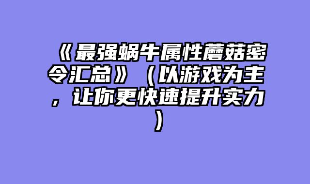《最强蜗牛属性蘑菇密令汇总》（以游戏为主，让你更快速提升实力）