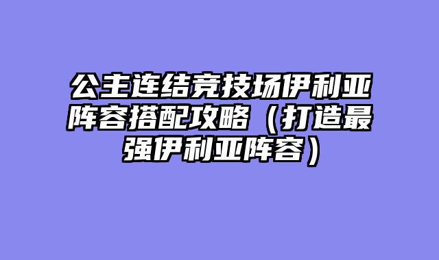 公主连结竞技场伊利亚阵容搭配攻略(打造最强伊利亚阵容)