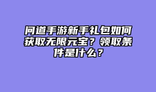 问道手游新手礼包如何获取无限元宝？领取条件是什么？