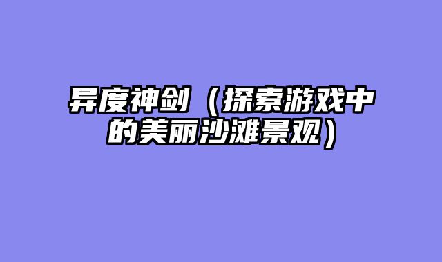 异度神剑（探索游戏中的美丽沙滩景?......														    

								</div>
							</article>
							
							<!-- 上下篇 -->
							<div class=