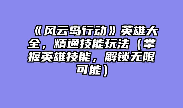 《风云岛行动》英雄大全,精通技能玩法(掌握英雄技能,解锁无限可能)