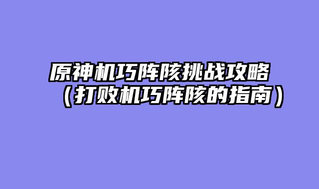 原神机巧阵陔挑战攻略(打败机巧阵陔的指南)