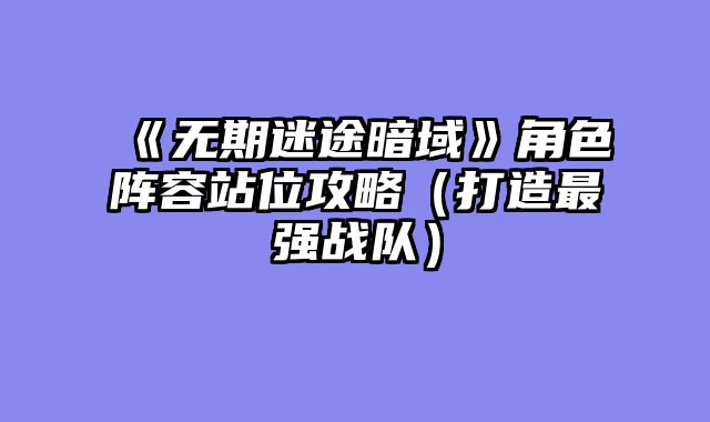 《无期迷途暗域》角色阵容站位攻略（打造最强战队）