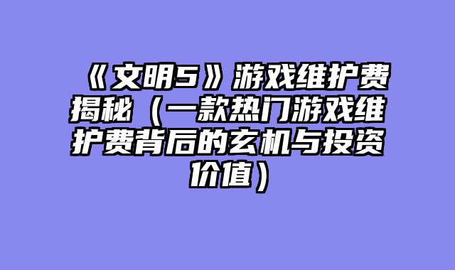 《文明5》游戏维护费揭秘（一款热门游戏维护费背后的玄机与投资价值）