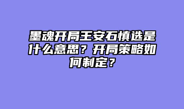 墨魂开局王安石慎选是什么意思？开局策略如何制定？