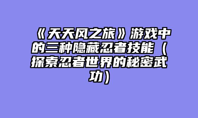 《天天风之旅》游戏中的三种隐藏忍者技能（探索忍者世界的秘密武功）