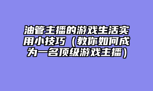 油管主播的游戏生活实用小技巧（教你如何成为一名顶级游戏主播）