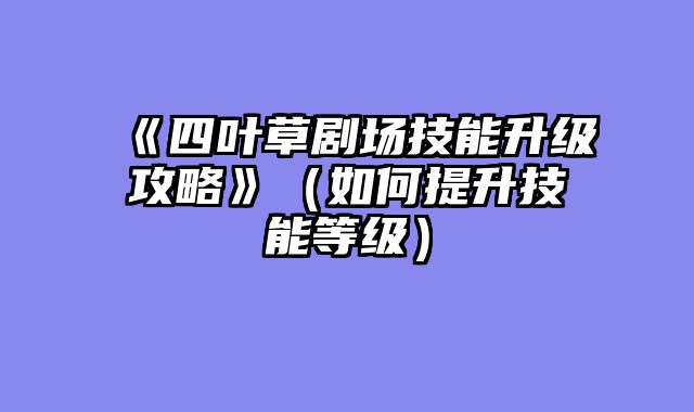 《四叶草剧场技能升级攻略》（如何提升技能等级）