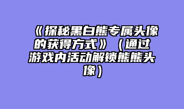 《探秘黑白熊专属头像的获得方式》（通过游戏内活动解锁熊熊头像）