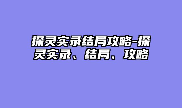 探灵实录结局攻略-探灵实录、结局、攻略