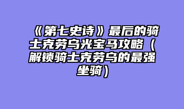 《第七史诗》最后的骑士克劳乌光宝马攻略（解锁骑士克劳乌的最强坐骑）
