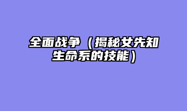 全面战争（揭秘女先知生命系的技能）