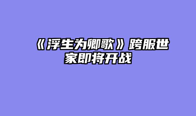 《浮生为卿歌》跨服世家即将开战