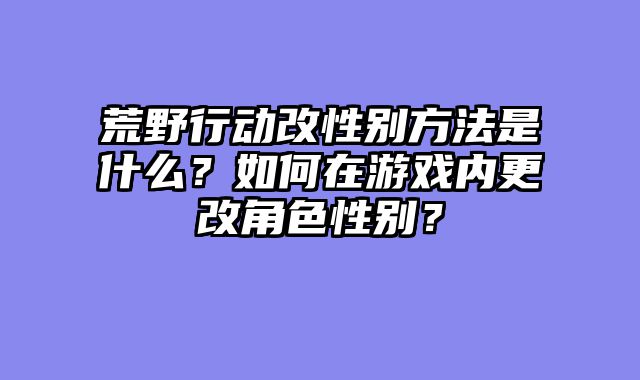 荒野行动改性别方法是什么?如何在游戏内更改角色性别?