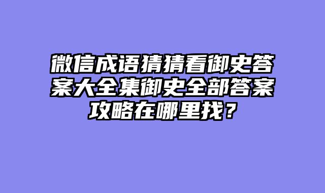 微信成语猜猜看御史答案大全集御史全部答案攻略在哪里找？